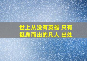 世上从没有英雄 只有挺身而出的凡人 出处